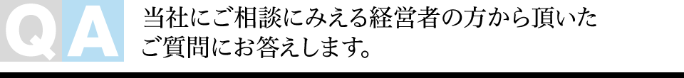 当社にご相談にみえる経営者の方から頂いたご質問にお答えします。
