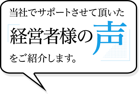 当社でサポートさせて頂いた「経営者様の声」をご紹介します。